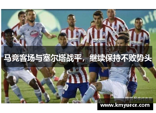 马竞客场与塞尔塔战平，继续保持不败势头